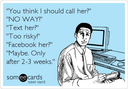 "You think I should call her?" 
"NO WAY!" 
"Text her?"
"Too risky!"
"Facebook her?"
"Maybe. Only
after 2-3 weeks."