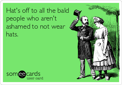 Hat's off to all the bald
people who aren't
ashamed to not wear
hats.