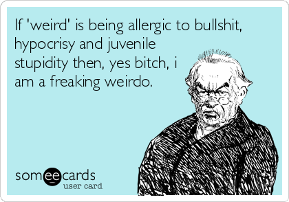 If 'weird' is being allergic to bullshit,
hypocrisy and juvenile
stupidity then, yes bitch, i
am a freaking weirdo.