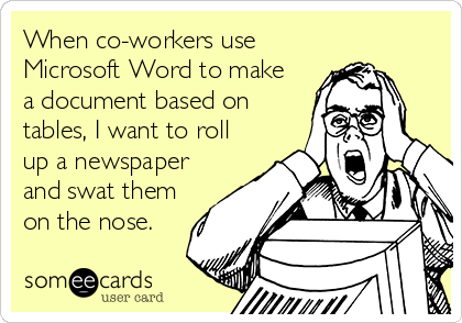 When co-workers use
Microsoft Word to make 
a document based on
tables, I want to roll
up a newspaper
and swat them
on the nose.
