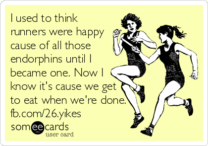 I used to think
runners were happy
cause of all those
endorphins until I
became one. Now I
know it's cause we get
to eat when we're done.
fb.com/26.yikes