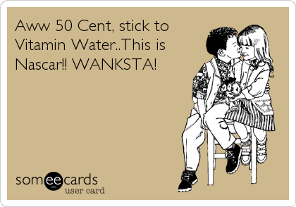Aww 50 Cent, stick to
Vitamin Water..This is
Nascar!! WANKSTA!