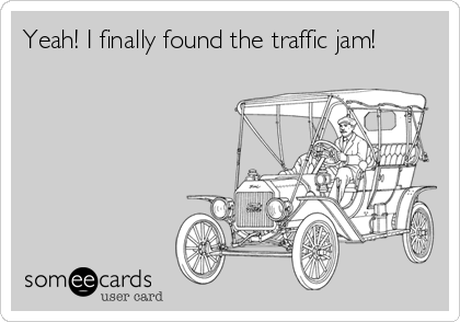 Yeah! I finally found the traffic jam!