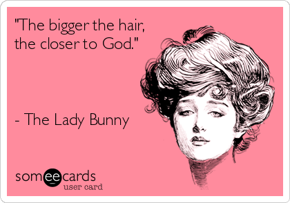 "The bigger the hair,
the closer to God."



- The Lady Bunny