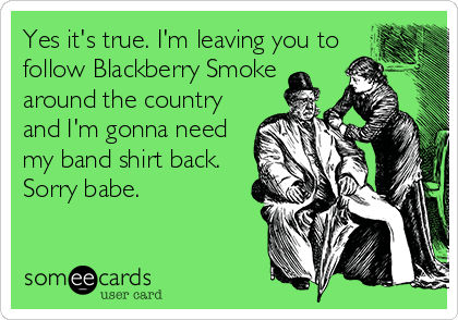 Yes it's true. I'm leaving you to
follow Blackberry Smoke
around the country
and I'm gonna need
my band shirt back. 
Sorry babe.