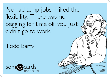 I've had temp jobs. I liked the
flexibility. There was no
begging for time off; you just
didn't go to work.

Todd Barry