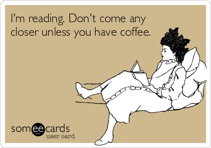 I'm reading. Don't come any
closer unless you have coffee.