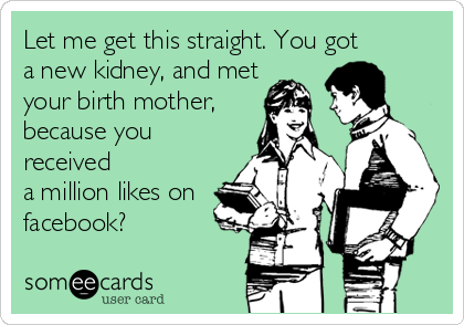 Let me get this straight. You gota new kidney, and metyour birth mother, because youreceiveda million likes onfacebook? 