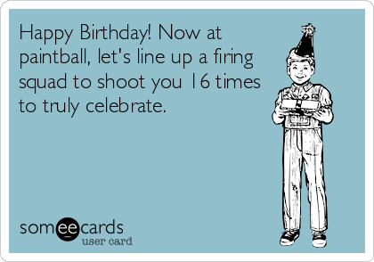 Happy Birthday! Now at
paintball, let's line up a firing
squad to shoot you 16 times
to truly celebrate.