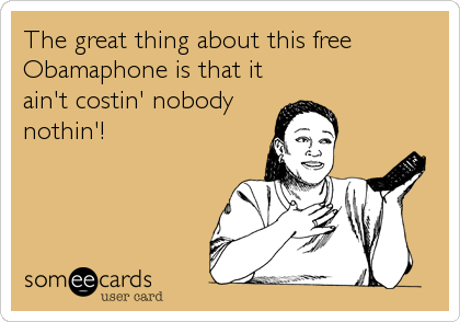 The great thing about this free
Obamaphone is that it
ain't costin' nobody
nothin'!