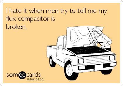 I hate it when men try to tell me my
flux compacitor is
broken.