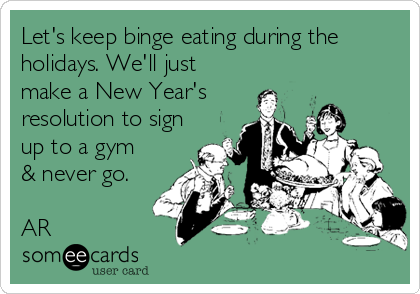 Let's keep binge eating during the
holidays. We'll just
make a New Year's
resolution to sign
up to a gym
& never go.

AR