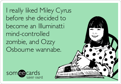 I really liked Miley Cyrus
before she decided to
become an Illuminatti
mind-controlled
zombie, and Ozzy
Osbourne wannabe.