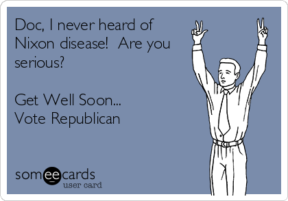 Doc, I never heard of
Nixon disease!  Are you
serious?

Get Well Soon...
Vote Republican