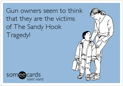 Gun owners seem to think
that they are the victims
of The Sandy Hook
Tragedy!