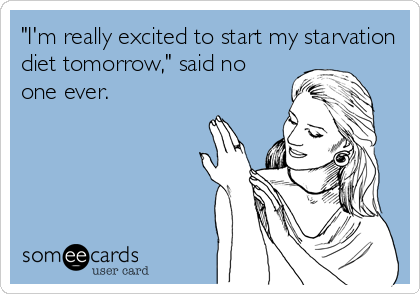 "I'm really excited to start my starvation
diet tomorrow," said no
one ever.