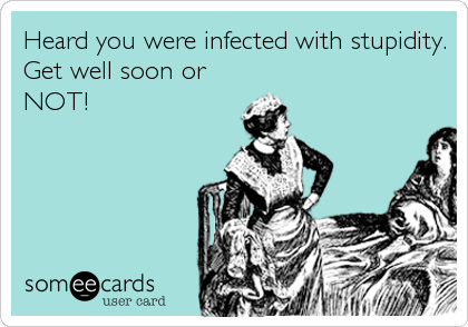 Heard you were infected with stupidity.
Get well soon or
NOT!