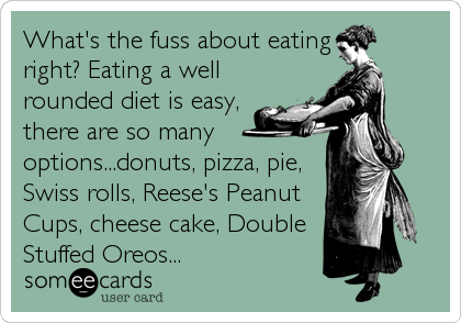 What's the fuss about eating
right? Eating a well
rounded diet is easy,
there are so many
options...donuts, pizza, pie,
Swiss rolls, Reese's Peanut
Cups, cheese cake, Double
Stuffed Oreos...