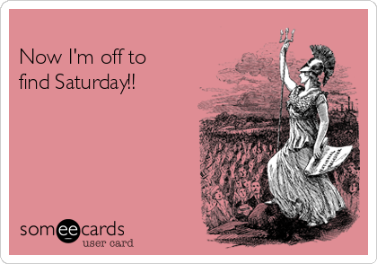 
Now I'm off to 
find Saturday!!