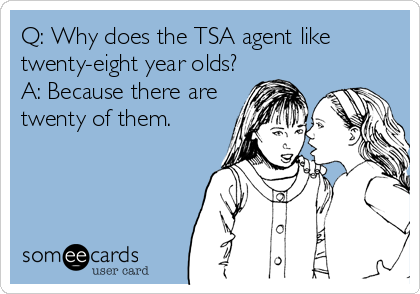 Q: Why does the TSA agent like
twenty-eight year olds?
A: Because there are
twenty of them.