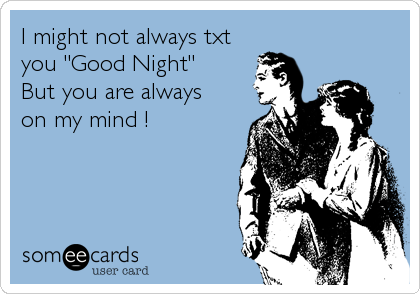 I might not always txt 
you "Good Night" 
But you are always 
on my mind !