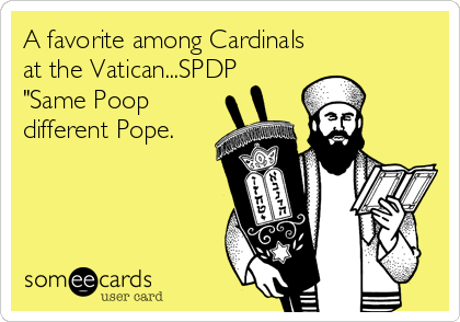 A favorite among Cardinals
at the Vatican...SPDP 
"Same Poop
different Pope.