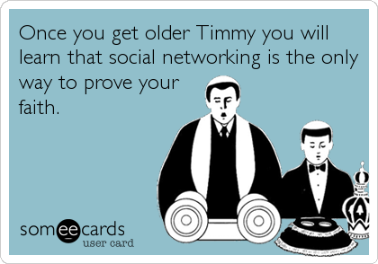 Once you get older Timmy you will 
learn that social networking is the only
way to prove your
faith.