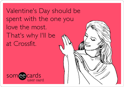 Valentine's Day should be
spent with the one you
love the most.
That's why I'll be
at Crossfit.