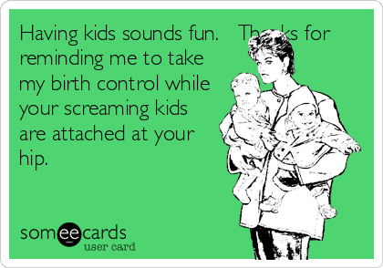 Having kids sounds fun.   Thanks for
reminding me to take
my birth control while
your screaming kids
are attached at your
hip.