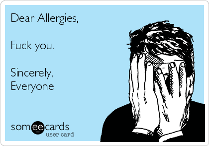 Dear Allergies,

Fuck you.

Sincerely, 
Everyone