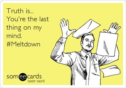 Truth is...
You're the last
thing on my
mind.
#Meltdown