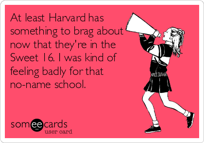At least Harvard has
something to brag about
now that they're in the
Sweet 16. I was kind of
feeling badly for that
no-name school.