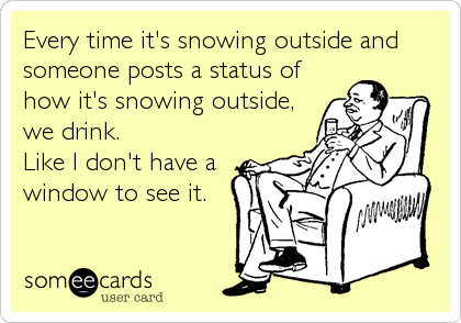 Every time it's snowing outside and
someone posts a status of
how it's snowing outside,
we drink. 
Like I don't have a
window to see it.