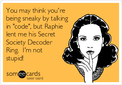 You may think you're
being sneaky by talking
in "code", but Raphie
lent me his Secret
Society Decoder
Ring.  I'm not
stupid!