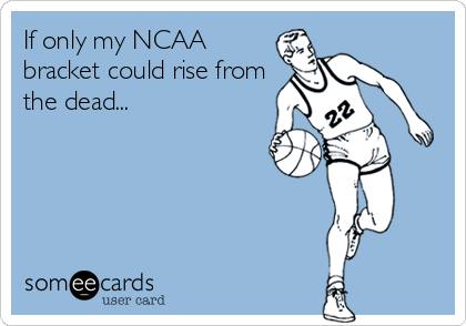 If only my NCAA
bracket could rise from
the dead...