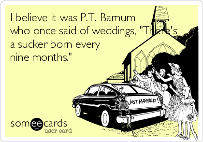 I believe it was P.T. Barnum
who once said of weddings, "There's
a sucker born every
nine months."