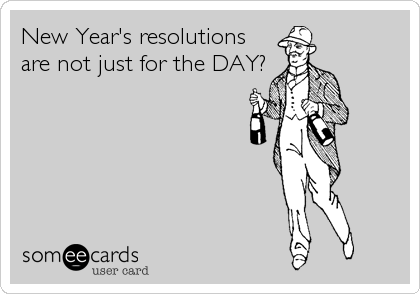 New Year's resolutions
are not just for the DAY?
