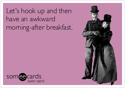 Let's hook up and then
have an awkward
morning-after breakfast.