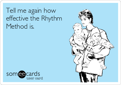 Tell me again how
effective the Rhythm
Method is.
