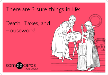 There are 3 sure things in life: 

Death, Taxes, and
Housework!