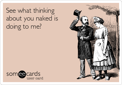 See what thinking
about you naked is
doing to me?