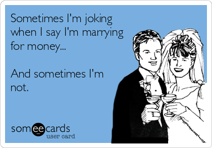 Sometimes I'm joking
when I say I'm marrying
for money...

And sometimes I'm
not.