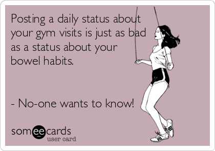 Posting a daily status about 
your gym visits is just as bad
as a status about your
bowel habits.


- No-one wants to know!