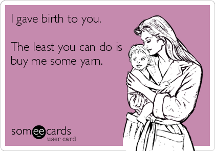 I gave birth to you.

The least you can do is
buy me some yarn.