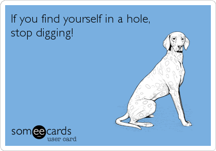 If you find yourself in a hole,
stop digging!