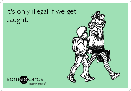 It's only illegal if we get
caught.