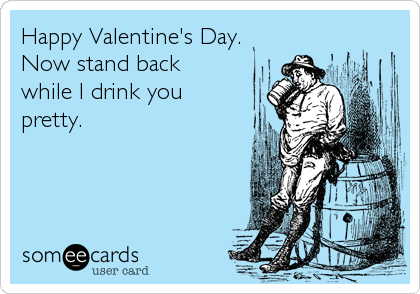 Happy Valentine's Day.
Now stand back 
while I drink you
pretty.