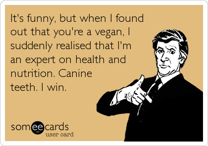 It's funny, but when I found
out that you're a vegan, I
suddenly realised that I'm 
an expert on health and
nutrition. Canine
teeth. I win.