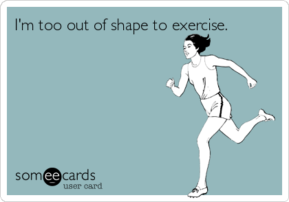 I'm too out of shape to exercise.