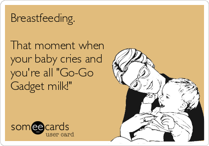 Breastfeeding.

That moment when
your baby cries and
you're all "Go-Go
Gadget milk!"